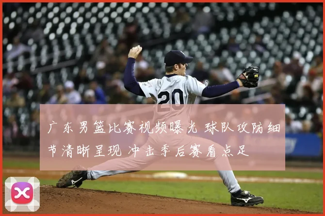 广东男篮比赛视频曝光 球队攻防细节清晰呈现 冲击季后赛看点足