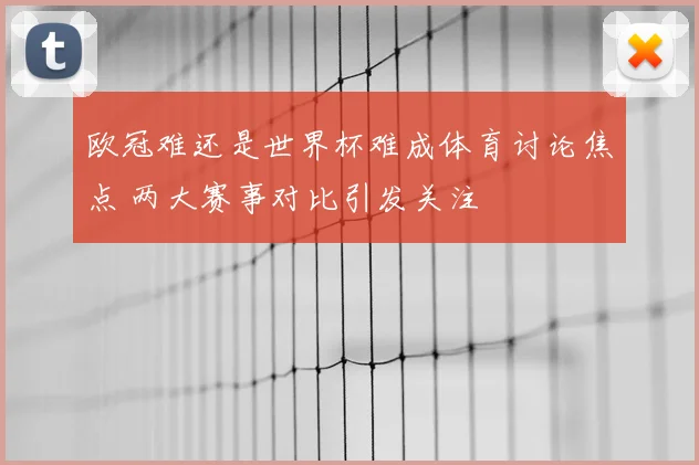 欧冠难还是世界杯难成体育讨论焦点 两大赛事对比引发关注