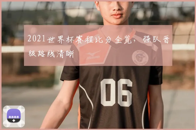 2021世界杯赛程比分全览，强队晋级路线清晰