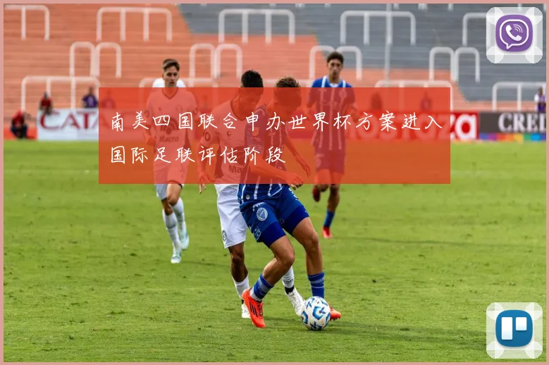 南美四国联合申办世界杯方案进入国际足联评估阶段