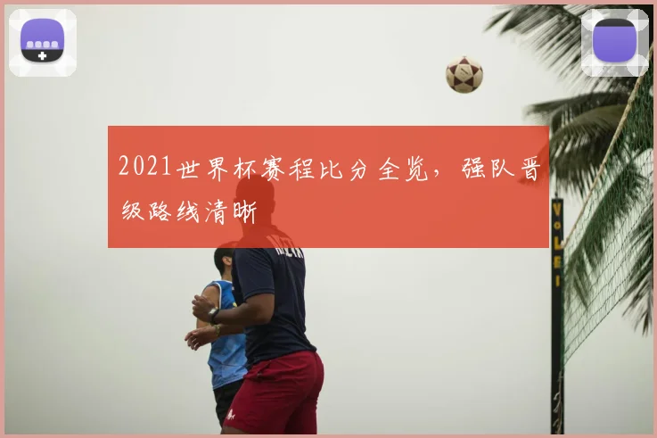 2021世界杯赛程比分全览，强队晋级路线清晰