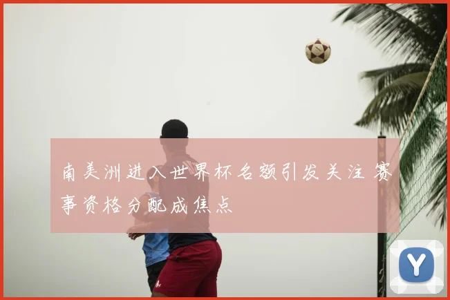 南美洲进入世界杯名额引发关注 赛事资格分配成焦点