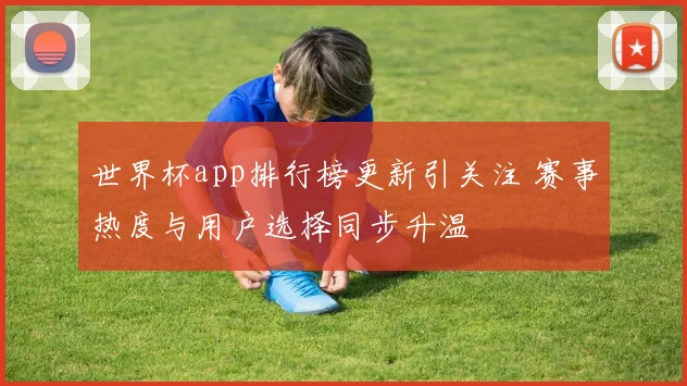 世界杯app排行榜更新引关注 赛事热度与用户选择同步升温