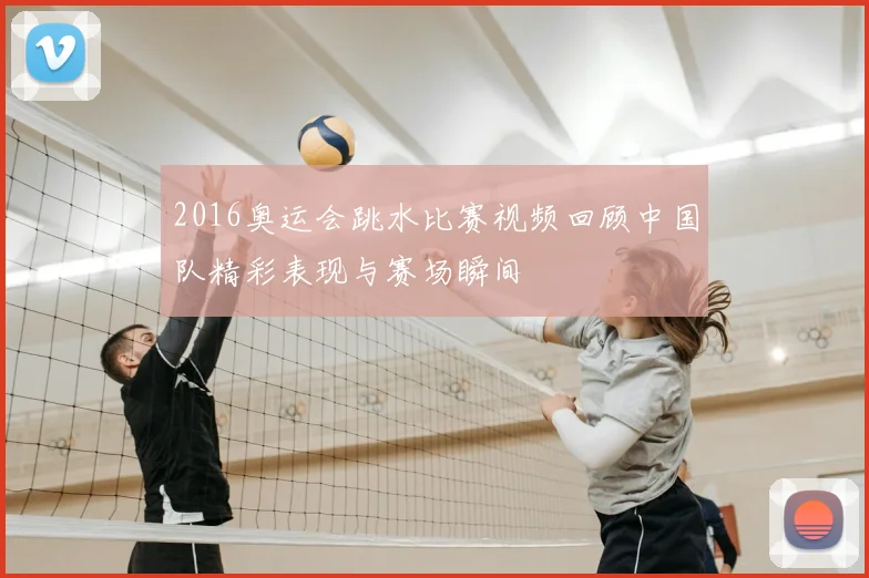 2016奥运会跳水比赛视频回顾中国队精彩表现与赛场瞬间