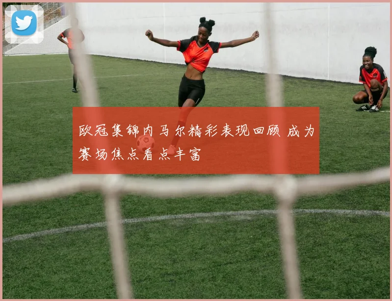 欧冠集锦内马尔精彩表现回顾 成为赛场焦点看点丰富