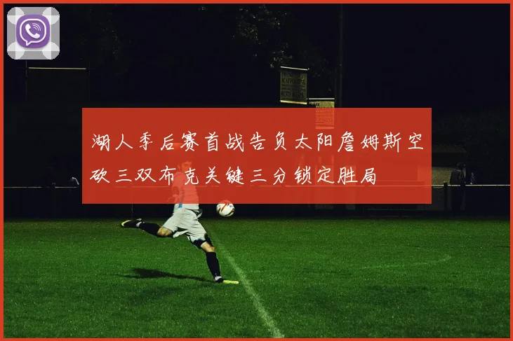 湖人季后赛首战告负太阳詹姆斯空砍三双布克关键三分锁定胜局