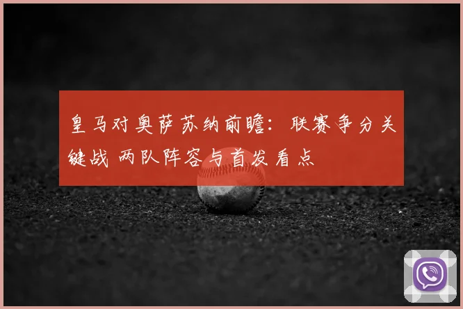 皇马对奥萨苏纳前瞻：联赛争分关键战 两队阵容与首发看点