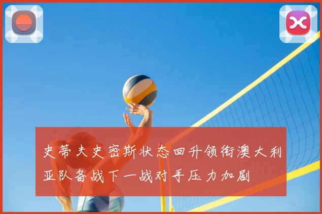 史蒂夫史密斯状态回升领衔澳大利亚队备战下一战对手压力加剧