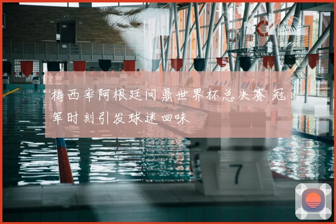 梅西率阿根廷问鼎世界杯总决赛 冠军时刻引发球迷回味