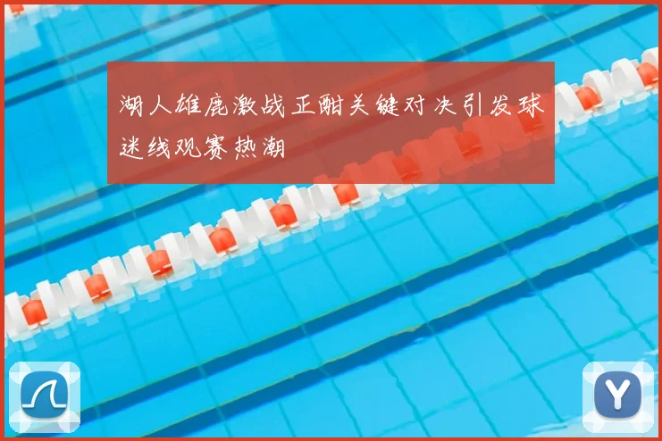 湖人雄鹿激战正酣关键对决引发球迷线观赛热潮