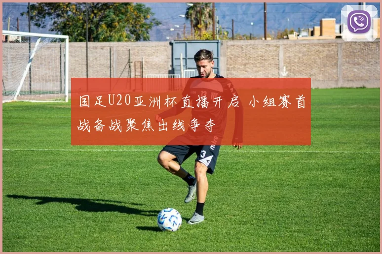 国足U20亚洲杯直播开启 小组赛首战备战聚焦出线争夺