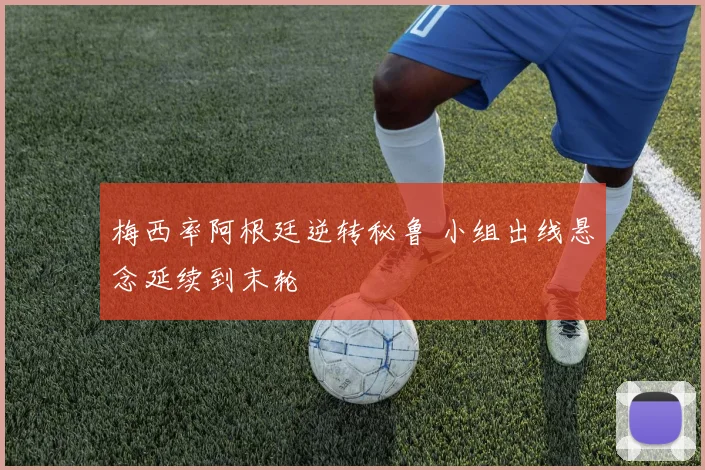 梅西率阿根廷逆转秘鲁 小组出线悬念延续到末轮