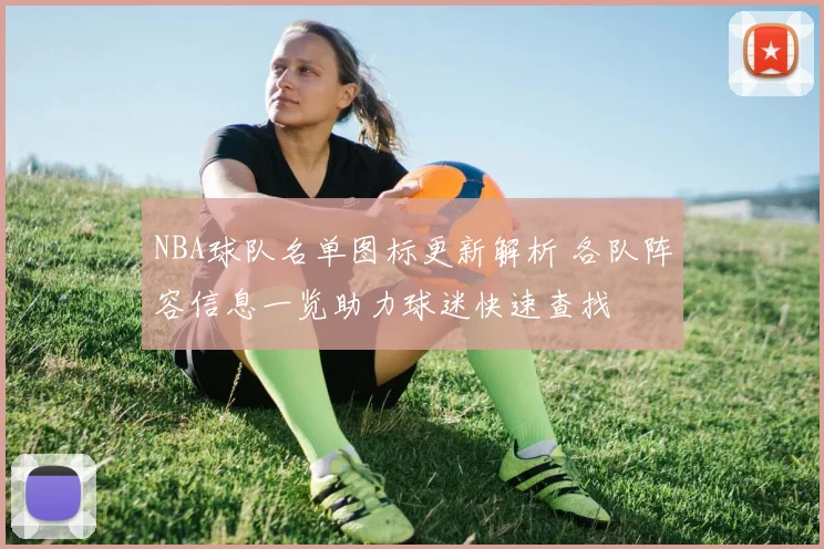 NBA球队名单图标更新解析 各队阵容信息一览助力球迷快速查找