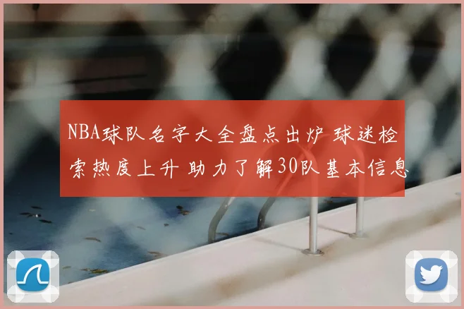 NBA球队名字大全盘点出炉 球迷检索热度上升 助力了解30队基本信息与分区归属