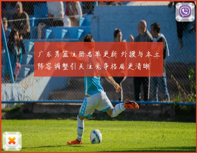 广东男篮注册名单更新 外援与本土阵容调整引关注竞争格局更清晰