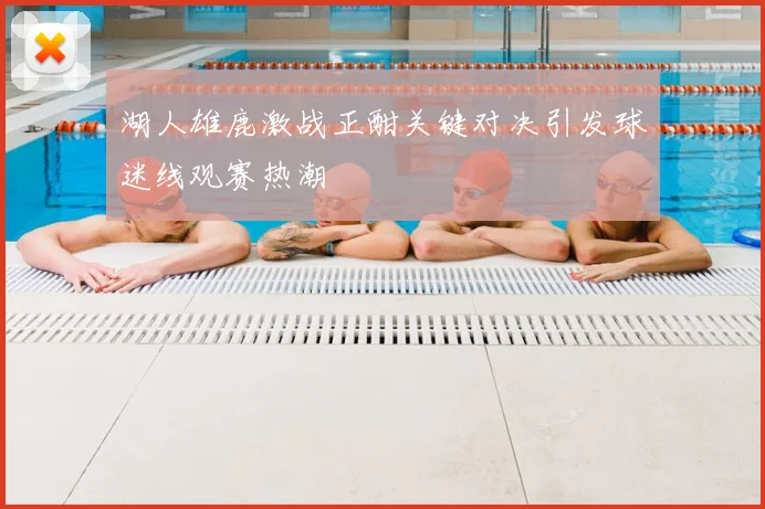 湖人雄鹿激战正酣关键对决引发球迷线观赛热潮