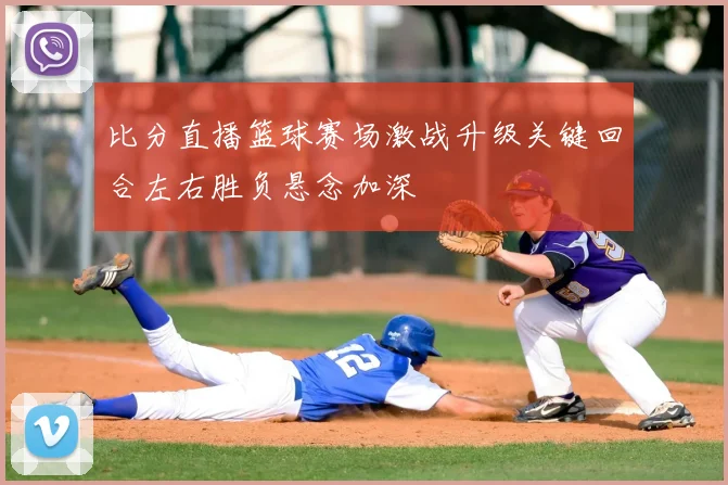 比分直播篮球赛场激战升级关键回合左右胜负悬念加深