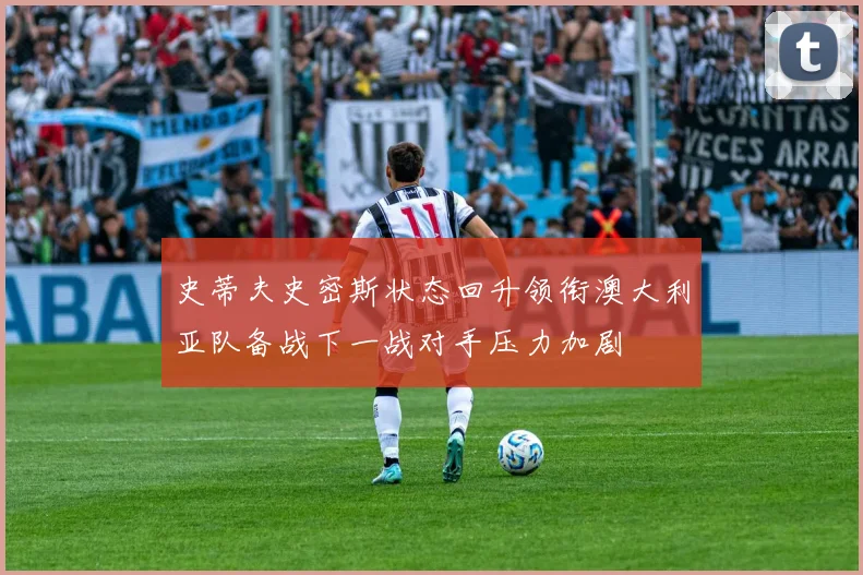 史蒂夫史密斯状态回升领衔澳大利亚队备战下一战对手压力加剧