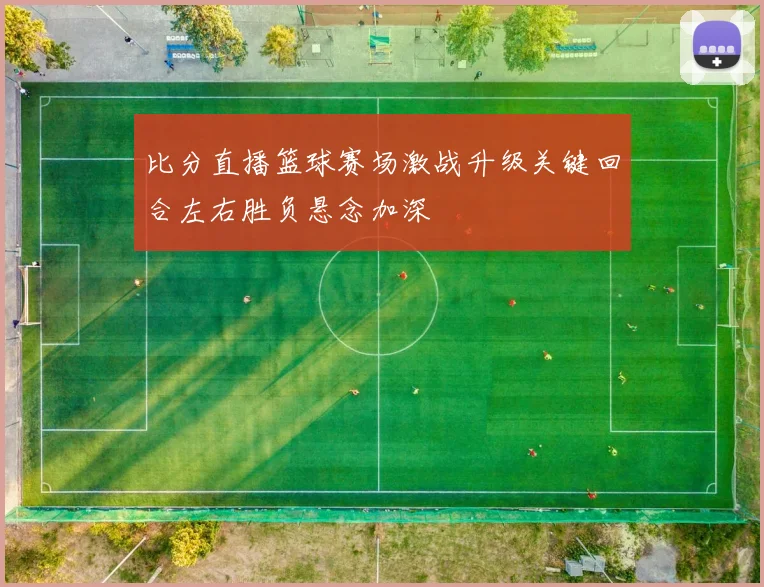 比分直播篮球赛场激战升级关键回合左右胜负悬念加深