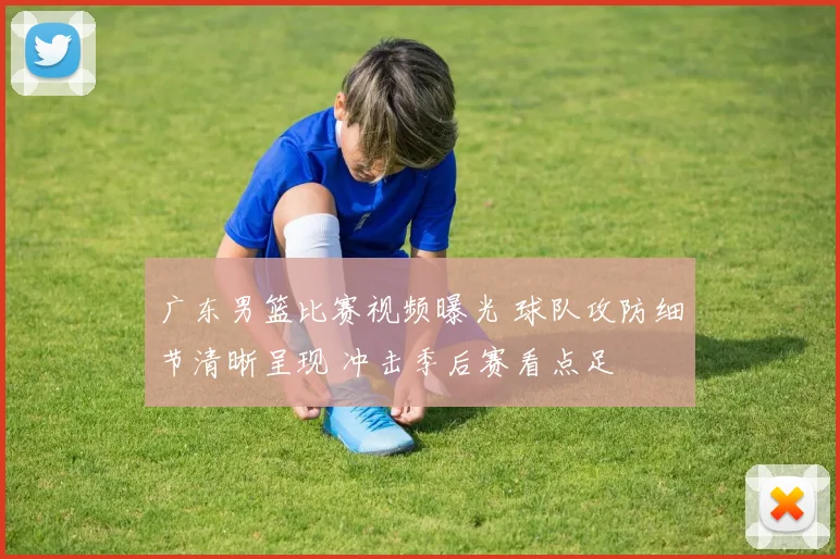 广东男篮比赛视频曝光 球队攻防细节清晰呈现 冲击季后赛看点足